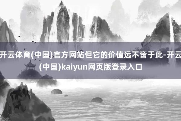 开云体育(中国)官方网站但它的价值远不啻于此-开云(中国)kaiyun网页版登录入口