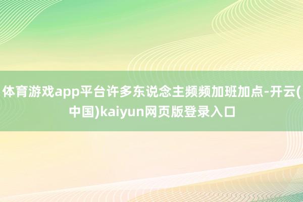 体育游戏app平台许多东说念主频频加班加点-开云(中国)kaiyun网页版登录入口