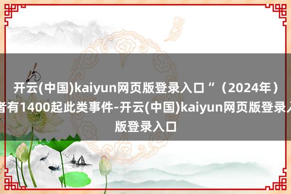 开云(中国)kaiyun网页版登录入口“（2024年）或者有1400起此类事件-开云(中国)kaiyun网页版登录入口