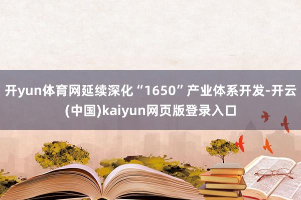 开yun体育网延续深化“1650”产业体系开发-开云(中国)kaiyun网页版登录入口