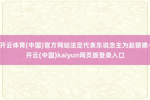开云体育(中国)官方网站法定代表东说念主为赵银德-开云(中国)kaiyun网页版登录入口
