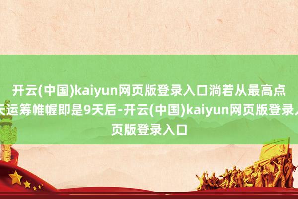 开云(中国)kaiyun网页版登录入口淌若从最高点那天运筹帷幄即是9天后-开云(中国)kaiyun网页版登录入口