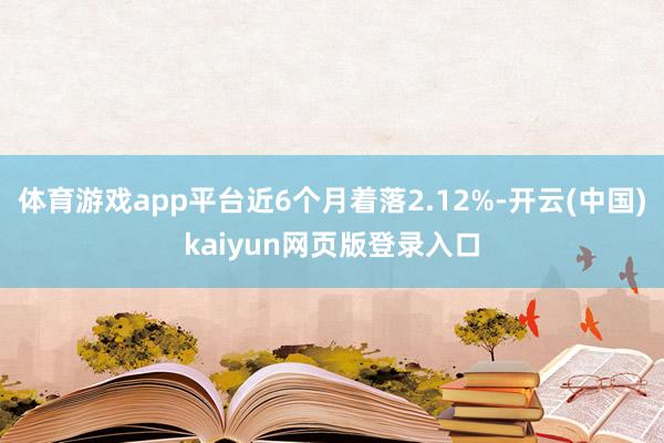 体育游戏app平台近6个月着落2.12%-开云(中国)kaiyun网页版登录入口