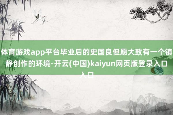 体育游戏app平台毕业后的史国良但愿大致有一个镇静创作的环境-开云(中国)kaiyun网页版登录入口