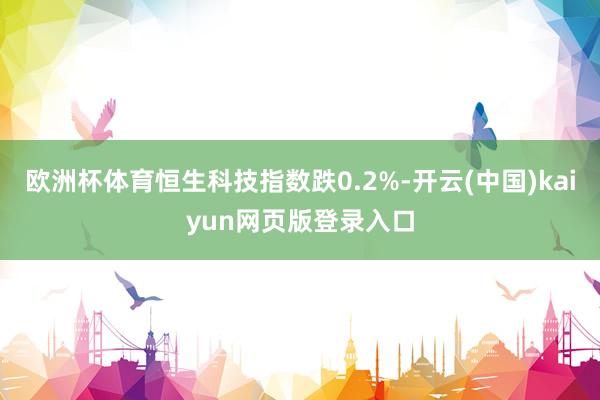 欧洲杯体育恒生科技指数跌0.2%-开云(中国)kaiyun网页版登录入口