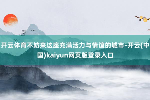 开云体育不妨来这座充满活力与情谊的城市-开云(中国)kaiyun网页版登录入口