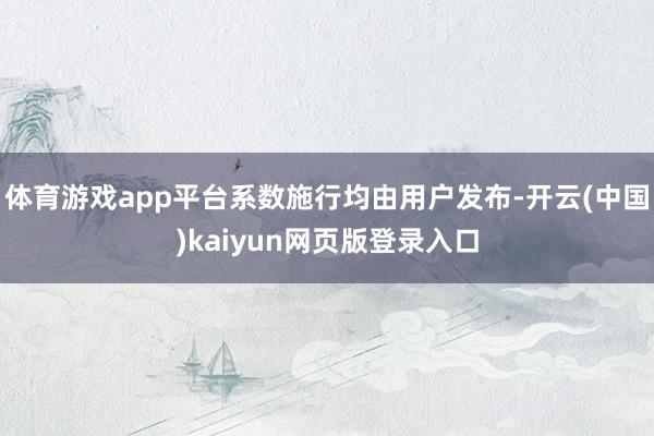 体育游戏app平台系数施行均由用户发布-开云(中国)kaiyun网页版登录入口
