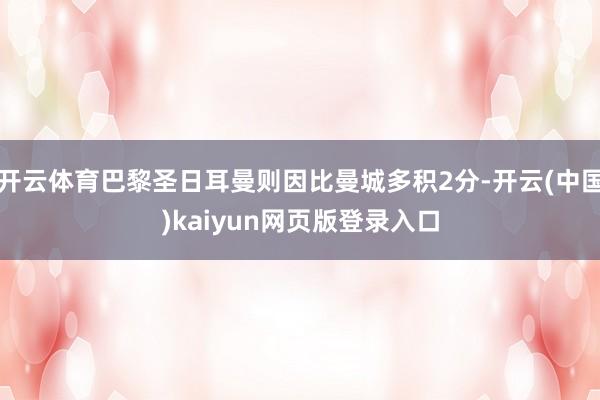 开云体育巴黎圣日耳曼则因比曼城多积2分-开云(中国)kaiyun网页版登录入口