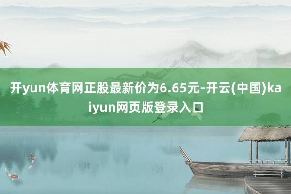 开yun体育网正股最新价为6.65元-开云(中国)kaiyun网页版登录入口