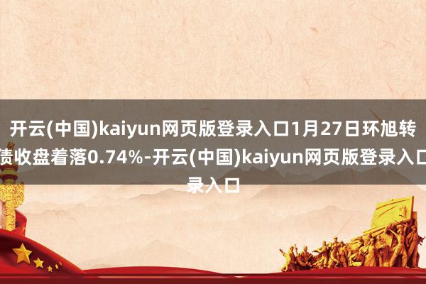 开云(中国)kaiyun网页版登录入口1月27日环旭转债收盘着落0.74%-开云(中国)kaiyun网页版登录入口