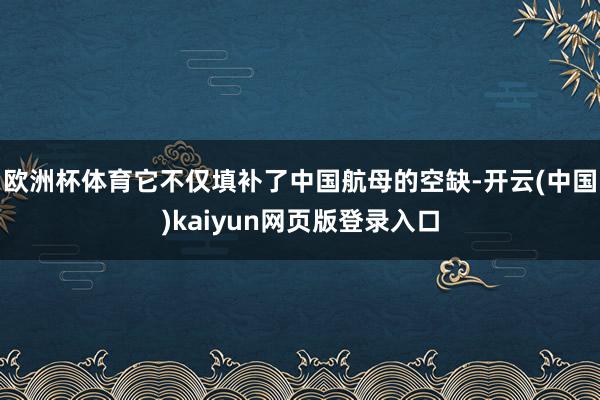 欧洲杯体育它不仅填补了中国航母的空缺-开云(中国)kaiyun网页版登录入口