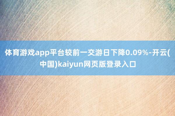 体育游戏app平台较前一交游日下降0.09%-开云(中国)kaiyun网页版登录入口