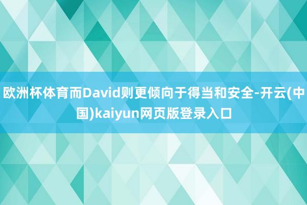 欧洲杯体育而David则更倾向于得当和安全-开云(中国)kaiyun网页版登录入口