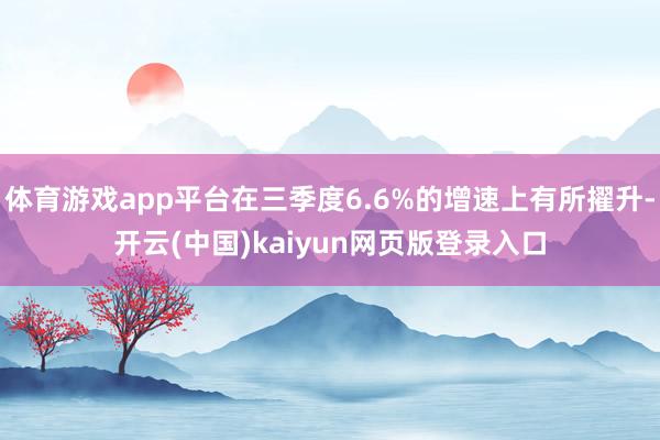 体育游戏app平台在三季度6.6%的增速上有所擢升-开云(中国)kaiyun网页版登录入口