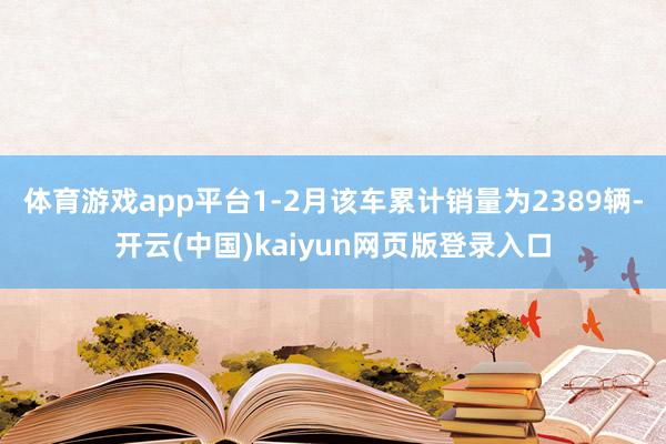 体育游戏app平台1-2月该车累计销量为2389辆-开云(中国)kaiyun网页版登录入口