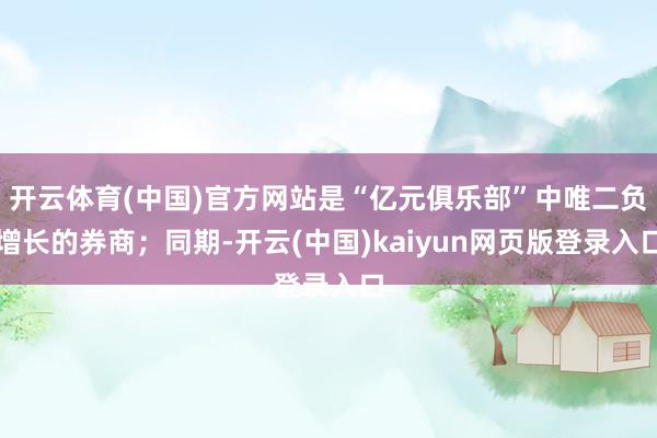 开云体育(中国)官方网站是“亿元俱乐部”中唯二负增长的券商；同期-开云(中国)kaiyun网页版登录入口