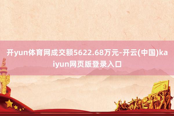 开yun体育网成交额5622.68万元-开云(中国)kaiyun网页版登录入口
