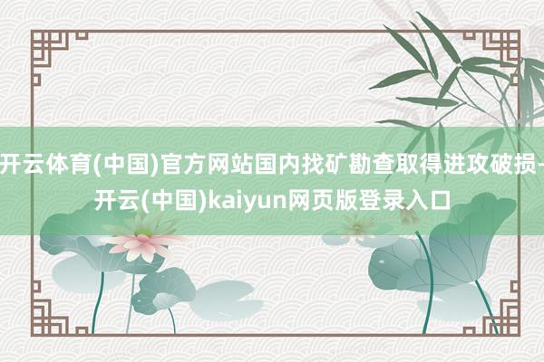 开云体育(中国)官方网站国内找矿勘查取得进攻破损-开云(中国)kaiyun网页版登录入口