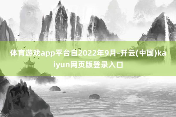 体育游戏app平台 自2022年9月-开云(中国)kaiyun网页版登录入口
