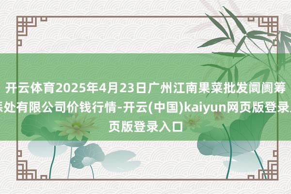 开云体育2025年4月23日广州江南果菜批发阛阓筹谋惩处有限公司价钱行情-开云(中国)kaiyun网页版登录入口