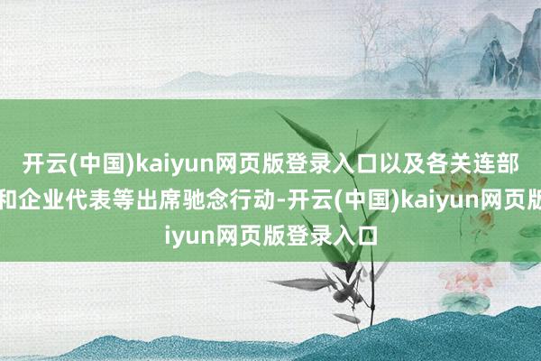 开云(中国)kaiyun网页版登录入口以及各关连部门、团体和企业代表等出席驰念行动-开云(中国)kaiyun网页版登录入口