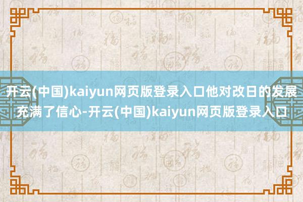 开云(中国)kaiyun网页版登录入口他对改日的发展充满了信心-开云(中国)kaiyun网页版登录入口