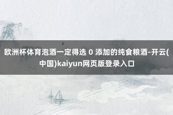 欧洲杯体育泡酒一定得选 0 添加的纯食粮酒-开云(中国)kaiyun网页版登录入口
