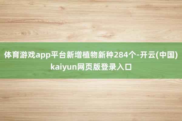 体育游戏app平台新增植物新种284个-开云(中国)kaiyun网页版登录入口