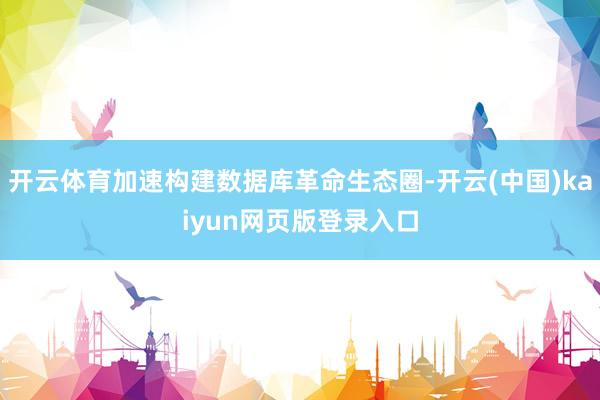 开云体育加速构建数据库革命生态圈-开云(中国)kaiyun网页版登录入口