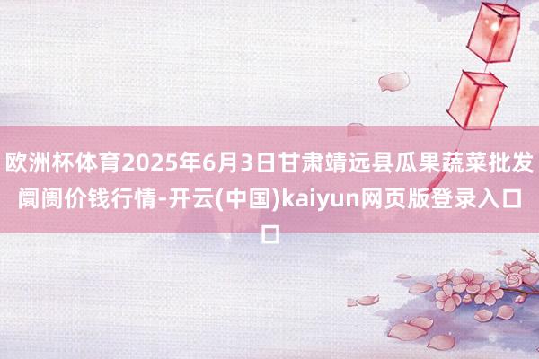 欧洲杯体育2025年6月3日甘肃靖远县瓜果蔬菜批发阛阓价钱行情-开云(中国)kaiyun网页版登录入口