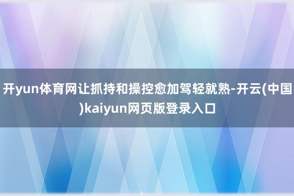 开yun体育网让抓持和操控愈加驾轻就熟-开云(中国)kaiyun网页版登录入口