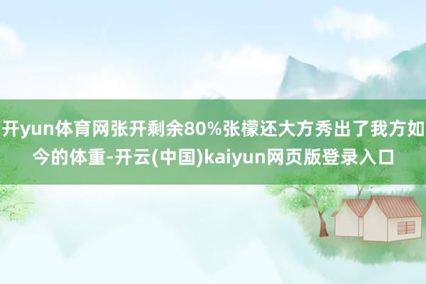 开yun体育网张开剩余80%张檬还大方秀出了我方如今的体重-开云(中国)kaiyun网页版登录入口