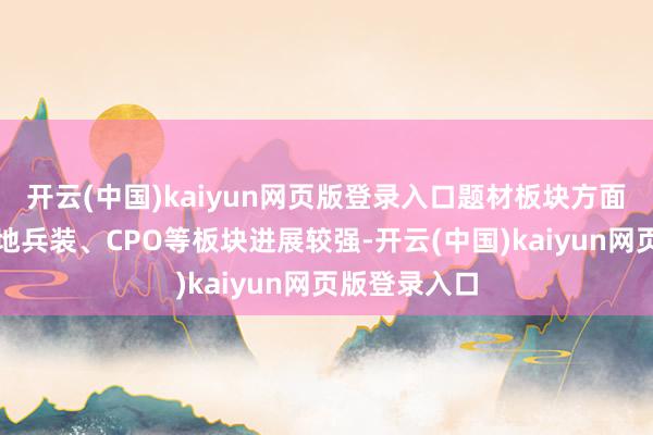 开云(中国)kaiyun网页版登录入口题材板块方面元器件、大地兵装、CPO等板块进展较强-开云(中国)kaiyun网页版登录入口