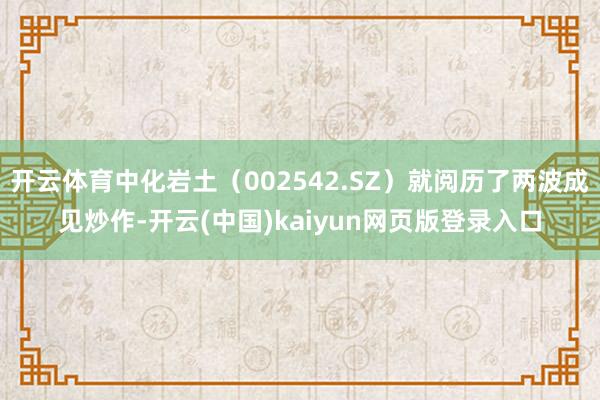 开云体育中化岩土（002542.SZ）就阅历了两波成见炒作-开云(中国)kaiyun网页版登录入口