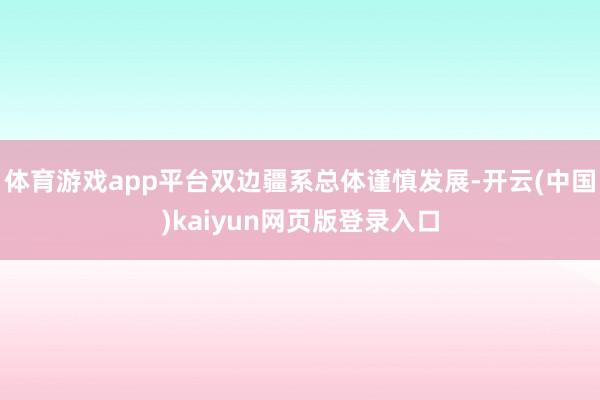 体育游戏app平台双边疆系总体谨慎发展-开云(中国)kaiyun网页版登录入口