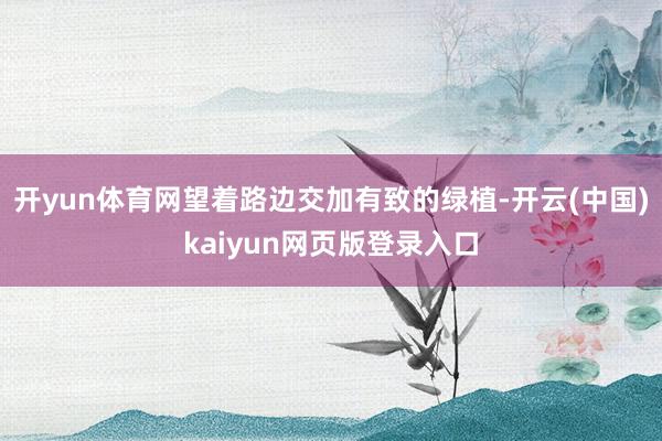 开yun体育网望着路边交加有致的绿植-开云(中国)kaiyun网页版登录入口