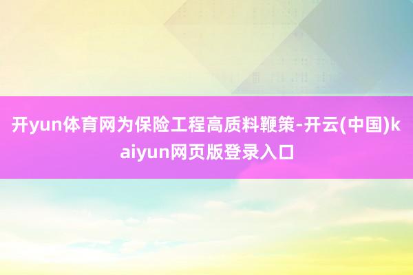 开yun体育网为保险工程高质料鞭策-开云(中国)kaiyun网页版登录入口
