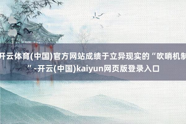 开云体育(中国)官方网站成绩于立异现实的“吹哨机制”-开云(中国)kaiyun网页版登录入口