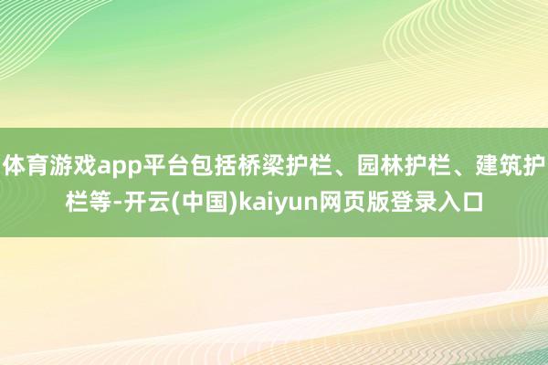 体育游戏app平台包括桥梁护栏、园林护栏、建筑护栏等-开云(中国)kaiyun网页版登录入口