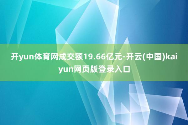 开yun体育网成交额19.66亿元-开云(中国)kaiyun网页版登录入口