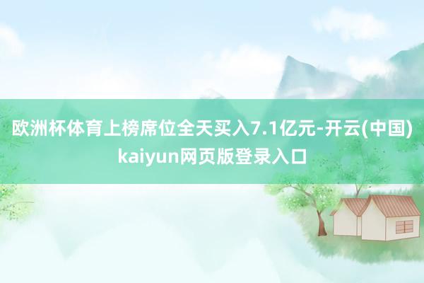 欧洲杯体育上榜席位全天买入7.1亿元-开云(中国)kaiyun网页版登录入口
