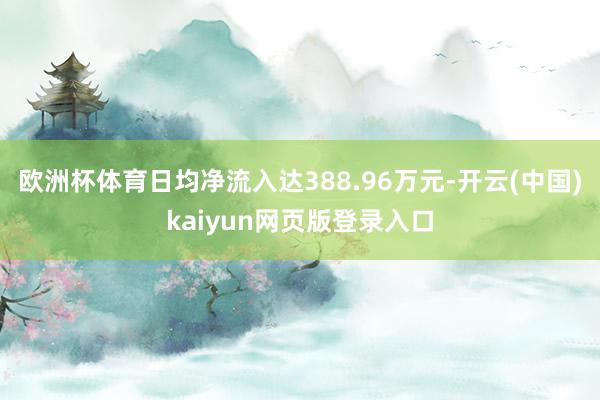 欧洲杯体育日均净流入达388.96万元-开云(中国)kaiyun网页版登录入口