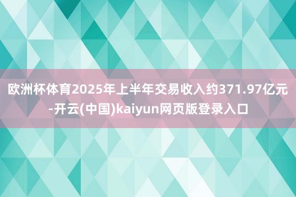 欧洲杯体育2025年上半年交易收入约371.97亿元-开云(中国)kaiyun网页版登录入口