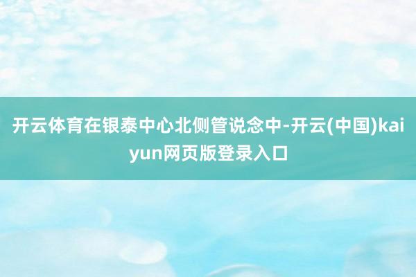 开云体育在银泰中心北侧管说念中-开云(中国)kaiyun网页版登录入口