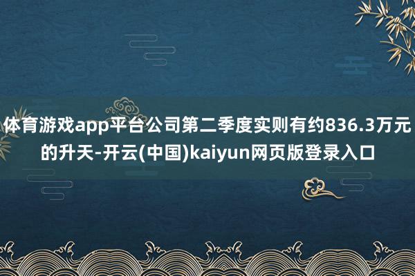 体育游戏app平台公司第二季度实则有约836.3万元的升天-开云(中国)kaiyun网页版登录入口