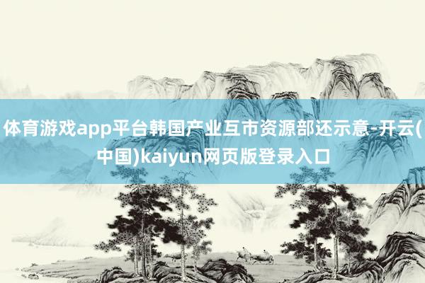 体育游戏app平台韩国产业互市资源部还示意-开云(中国)kaiyun网页版登录入口