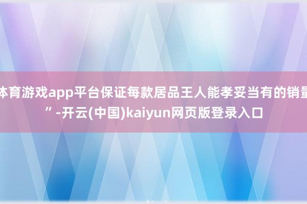 体育游戏app平台保证每款居品王人能孝妥当有的销量”-开云(中国)kaiyun网页版登录入口