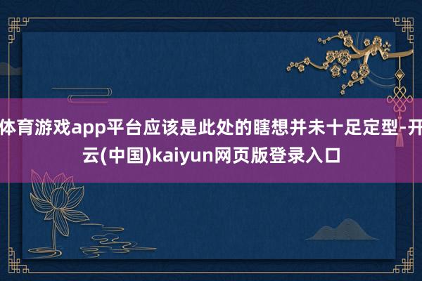 体育游戏app平台应该是此处的瞎想并未十足定型-开云(中国)kaiyun网页版登录入口