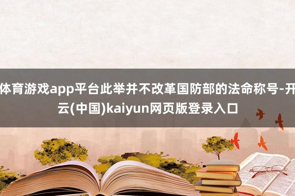 体育游戏app平台此举并不改革国防部的法命称号-开云(中国)kaiyun网页版登录入口