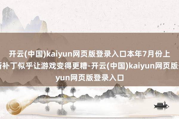 开云(中国)kaiyun网页版登录入口本年7月份上线的更新补丁似乎让游戏变得更糟-开云(中国)kaiyun网页版登录入口